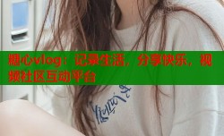 糖心vlog：记录生活，分享快乐，视频社区互动平台