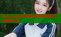 糖心vlog在线兑换码免费领取畅享专属精彩内容
