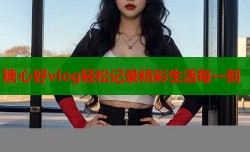 糖心好vlog轻松记录精彩生活每一刻
