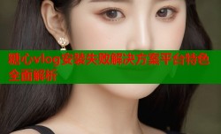 糖心vlog安装失败解决方案平台特色全面解析
