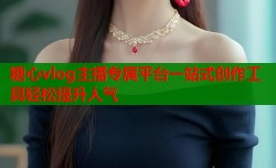 糖心vlog主播专属平台一站式创作工具轻松提升人气
