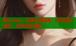 糖心vlog：记录生活瞬间，分享美好时光，社区互动无限