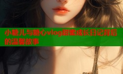 小糖儿与糖心vlog甜蜜成长日记背后的温馨故事