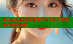 糖心vlog旧版安装教程快速上手轻松制作精彩视频