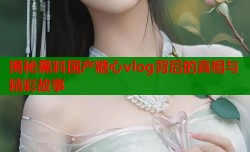 揭秘黑料国产糖心vlog背后的真相与精彩故事