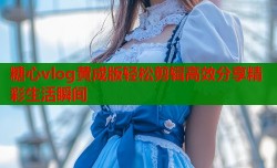 糖心vlog黄成版轻松剪辑高效分享精彩生活瞬间