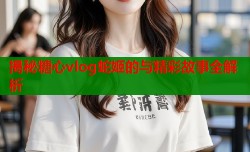 揭秘糖心vlog蛇姬的与精彩故事全解析