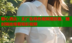 糖心酒店：无广告绿色视频播放器，随时随地观看精彩视频