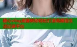 糖心vlog涵菱教你轻松打造高颜值生活记录平台