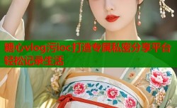 糖心vlog污ioc打造专属私密分享平台轻松记录生活