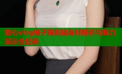 糖心vlog柚子猫刻晴身材解析与魅力展示全纪录