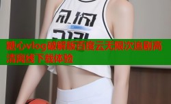 糖心vlog破解版百度云无限次追剧高清离线下载体验