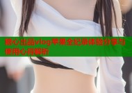 糖心出品vlog苹果全纪录体验分享与使用心得解析