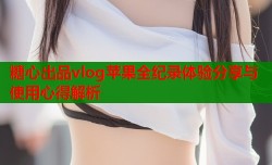 糖心出品vlog苹果全纪录体验分享与使用心得解析
