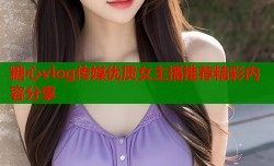 糖心vlog传媒优质女主播推荐精彩内容分享