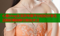心糖vlog女演员专属平台轻松分享生活精彩瞬间吸引粉丝关注