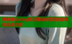 揭秘糖心vlog新主播身份背后的故事和亮点介绍