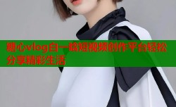 糖心vlog白一晗短视频创作平台轻松分享精彩生活