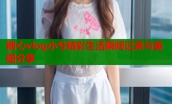 糖心vlog小兮精彩生活瞬间记录与美图分享
