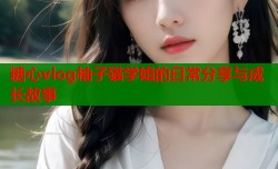 糖心vlog柚子猫学姐的日常分享与成长故事