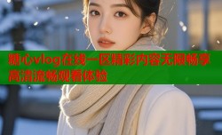 糖心vlog在线一区精彩内容无限畅享高清流畅观看体验