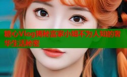 糖心Vlog揭秘富家小姐不为人知的奢华生活秘密