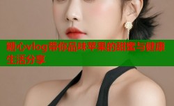 糖心vlog带你品味苹果的甜蜜与健康生活分享