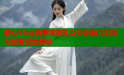 糖心Vlog菠萝啤爆乳女仆的魅力日常与甜蜜冒险揭秘