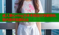 成人糖心vlog污本本精选分享解锁私密内容体验新玩法