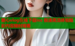 糖心vlog在线下载ios 极速高清体验精彩内容随时观看