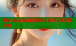 糖心vlog精选搬运每日精彩生活点滴分享