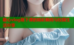 糖心vlog刚下课的精彩瞬间与校园生活分享