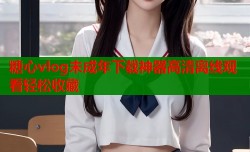 糖心vlog未成年下载神器高清离线观看轻松收藏