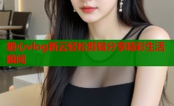 糖心vlog新云轻松剪辑分享精彩生活瞬间