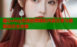 糖心vlog在线官网精彩内容分享与最新动态全攻略