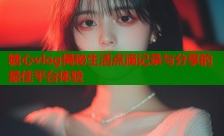 糖心vlog揭秘生活点滴记录与分享的最佳平台体验
