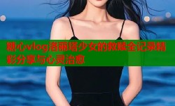 糖心vlog洛丽塔少女的救赎全记录精彩分享与心灵治愈