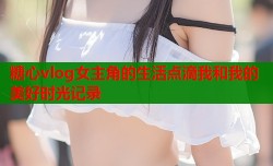 糖心vlog女主角的生活点滴我和我的美好时光记录