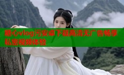 糖心vlog污安卓下载高清无广告畅享私密视频体验