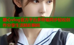糖心vlog官方平台多终端同步轻松创作分享生活精彩瞬间