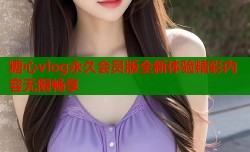 糖心vlog永久会员版全新体验精彩内容无限畅享