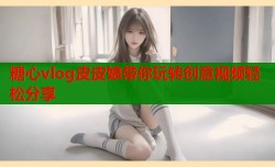 糖心vlog皮皮娘带你玩转创意视频轻松分享
