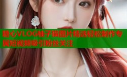 糖心VLOG柚子猫图片精选轻松制作专属短视频吸引粉丝关注