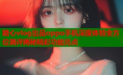 糖心vlog出品oppo手机深度体验全方位测评揭秘精彩功能亮点