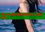 糖心vlog丽江美景探索与风土人情全纪录