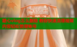糖心vlog怎么删除 教你快速清理视频内容轻松管理账号