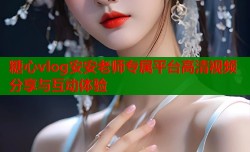 糖心vlog安安老师专属平台高清视频分享与互动体验