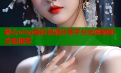 糖心vlog精彩资源分享平台全网最新合集推荐