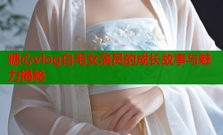 糖心vlog白毛女演员的成长故事与魅力揭秘