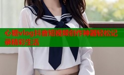 心糖vlog抖音短视频创作神器轻松记录精彩生活